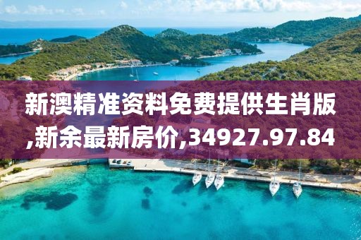 新澳精準資料免費提供生肖版,新余最新房價,34927.97.84