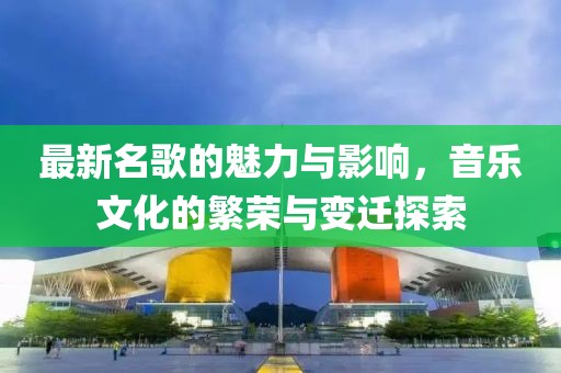 最新名歌的魅力與影響，音樂文化的繁榮與變遷探索