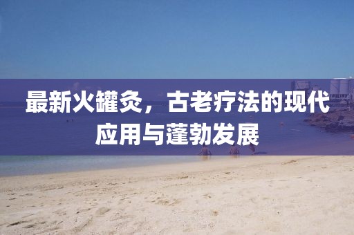 最新火罐灸，古老療法的現代應用與蓬勃發展