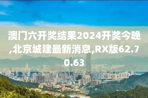 澳門六開獎結果2024開獎今晚,北京城建最新消息,RX版62.70.63