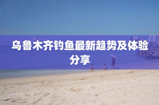 烏魯木齊釣魚最新趨勢及體驗分享