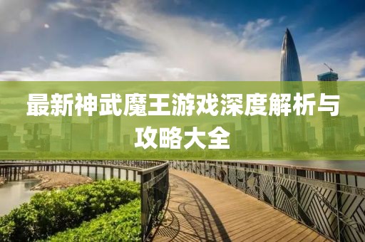 最新神武魔王游戲深度解析與攻略大全