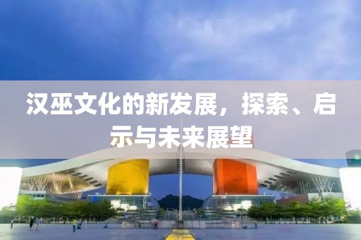 漢巫文化的新發展，探索、啟示與未來展望