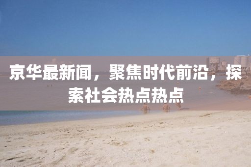 京華最新聞，聚焦時代前沿，探索社會熱點熱點