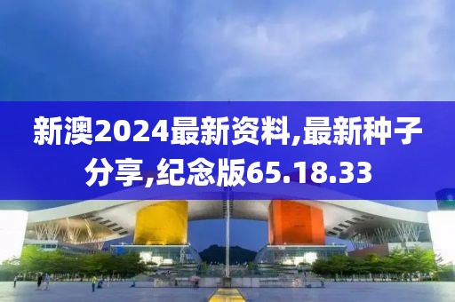新澳2024最新資料,最新種子分享,紀念版65.18.33