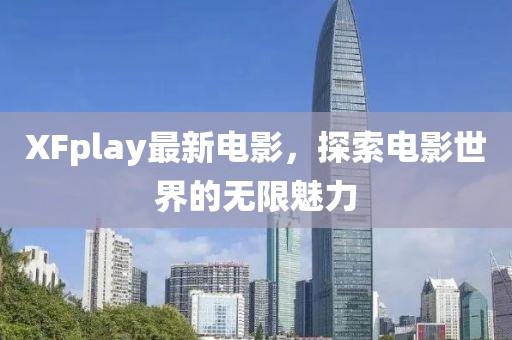 XFplay最新電影，探索電影世界的無限魅力