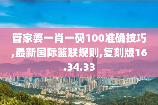 管家婆一肖一碼100準(zhǔn)確技巧,最新國(guó)際籃聯(lián)規(guī)則,復(fù)刻版16.34.33