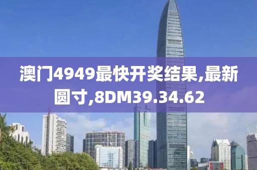澳門4949最快開獎結果,最新圓寸,8DM39.34.62