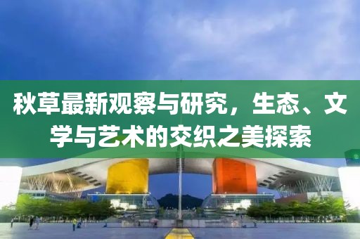 秋草最新觀察與研究，生態、文學與藝術的交織之美探索