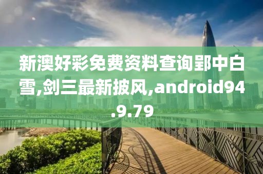 新澳好彩免費資料查詢郢中白雪,劍三最新披風,android94.9.79