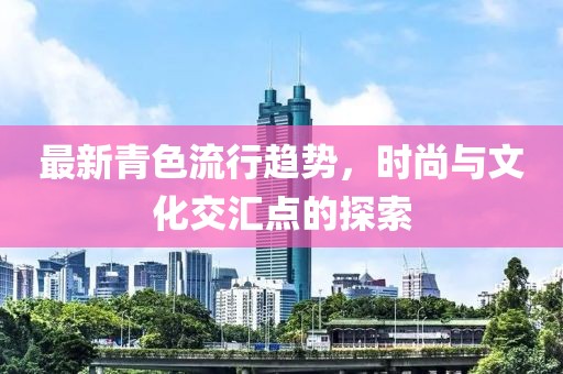 最新青色流行趨勢，時尚與文化交匯點的探索