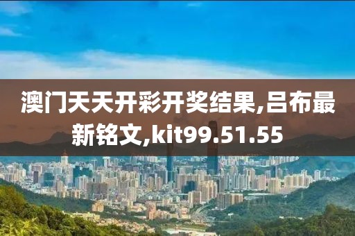澳門天天開彩開獎結果,呂布最新銘文,kit99.51.55