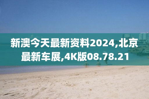 新澳今天最新資料2024,北京最新車展,4K版08.78.21