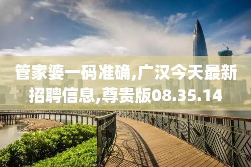 管家婆一碼準確,廣漢今天最新招聘信息,尊貴版08.35.14