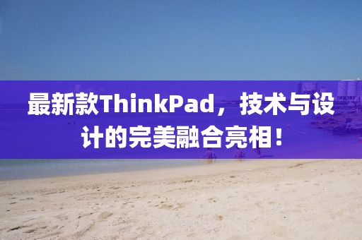 最新款ThinkPad，技術與設計的完美融合亮相！