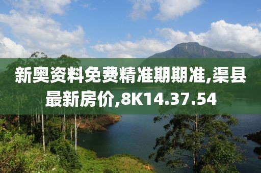新奧資料免費精準期期準,渠縣最新房價,8K14.37.54
