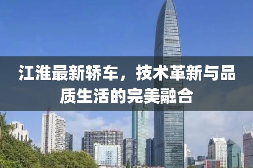江淮最新轎車，技術革新與品質生活的完美融合