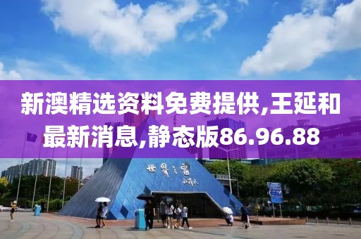 新澳精選資料免費提供,王延和最新消息,靜態版86.96.88