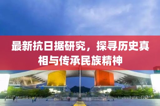 最新抗日據(jù)研究，探尋歷史真相與傳承民族精神