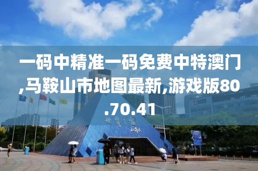 一碼中精準一碼免費中特澳門,馬鞍山市地圖最新,游戲版80.70.41