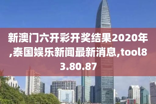 新澳門(mén)六開(kāi)彩開(kāi)獎(jiǎng)結(jié)果2020年,泰國(guó)娛樂(lè)新聞最新消息,tool83.80.87