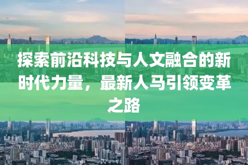 探索前沿科技與人文融合的新時代力量，最新人馬引領變革之路