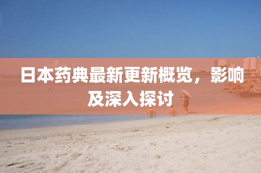日本藥典最新更新概覽，影響及深入探討