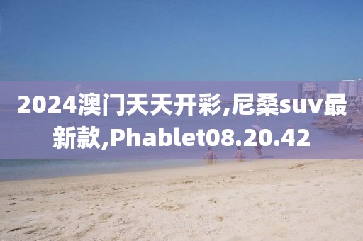 2024澳門天天開彩,尼桑suv最新款,Phablet08.20.42