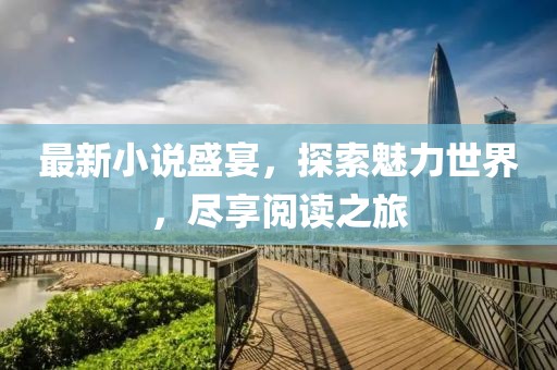 最新小說盛宴，探索魅力世界，盡享閱讀之旅