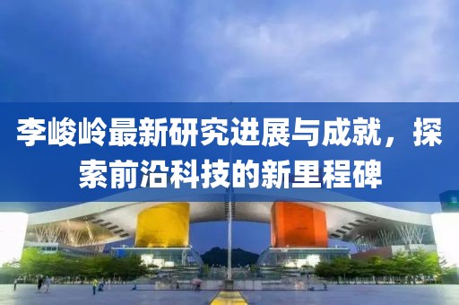 李峻嶺最新研究進展與成就，探索前沿科技的新里程碑