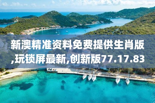 新澳精準資料免費提供生肖版,玩鎖屏最新,創新版77.17.83