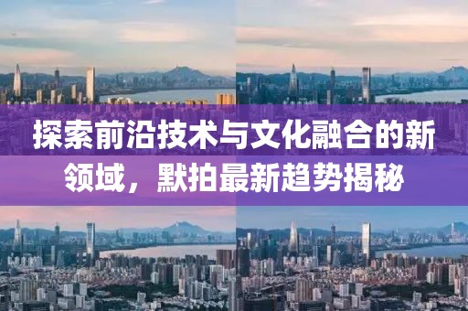 探索前沿技術與文化融合的新領域，默拍最新趨勢揭秘